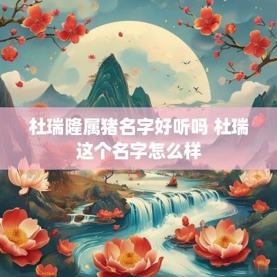 杜瑞隆属猪名字好听吗 杜瑞这个名字怎么样