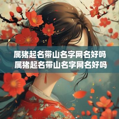 属猪起名带山名字网名好吗 属猪起名带山名字网名好吗男孩