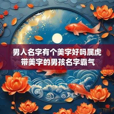 男人名字有个美字好吗属虎 带美字的男孩名字霸气