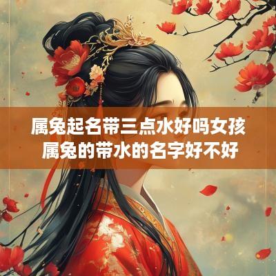 属兔起名带三点水好吗女孩 属兔的带水的名字好不好