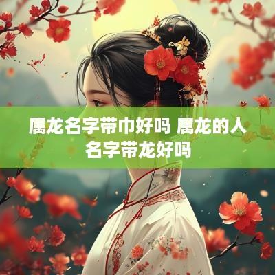属龙名字带巾好吗 属龙的人名字带龙好吗