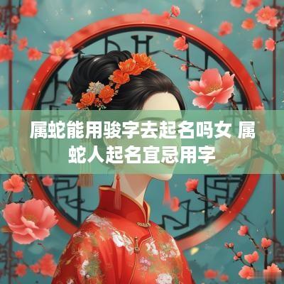 属蛇能用骏字去起名吗女 属蛇人起名宜忌用字