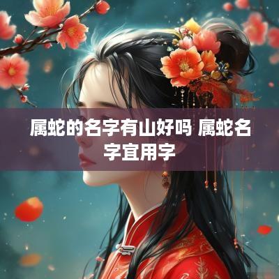属蛇的名字有山好吗 属蛇名字宜用字
