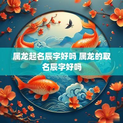 属龙起名辰字好吗 属龙的取名辰字好吗