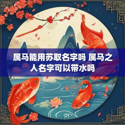 属马能用苏取名字吗 属马之人名字可以带水吗