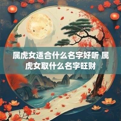 属虎女适合什么名字好听 属虎女取什么名字旺财