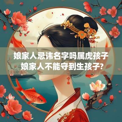 娘家人忌讳名字吗属虎孩子 娘家人不能守到生孩子?