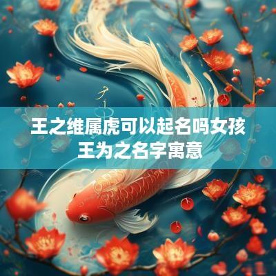 王之维属虎可以起名吗女孩 王为之名字寓意