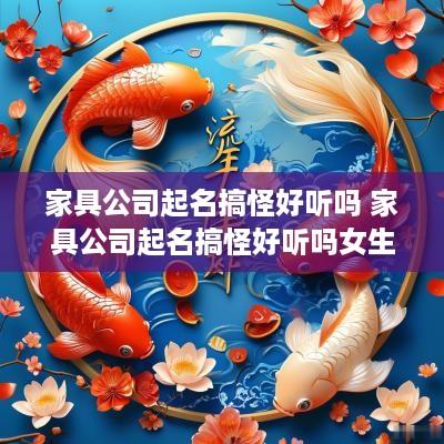 家具公司起名搞怪好听吗 家具公司起名搞怪好听吗女生