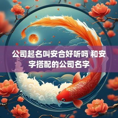 公司起名叫安合好听吗 和安字搭配的公司名字