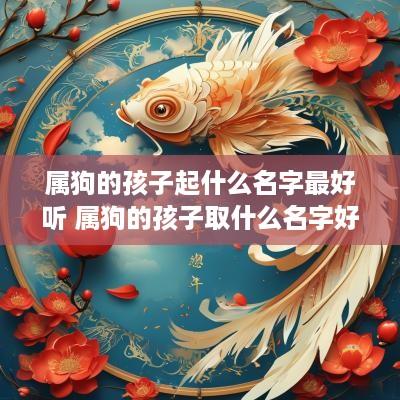 属狗的孩子起什么名字最好听 属狗的孩子取什么名字好