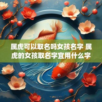 属虎可以取名吗女孩名字 属虎的女孩取名字宜用什么字 属虎可以取名吗女孩名字 属虎的女孩取名字宜用什么字