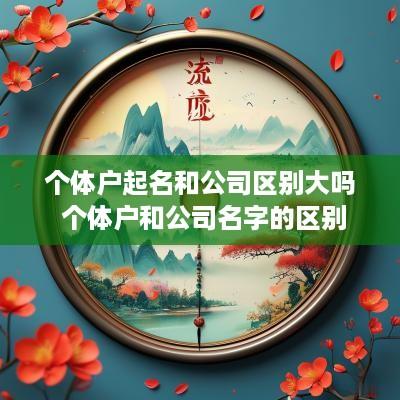 个体户起名和公司区别大吗 个体户和公司名字的区别