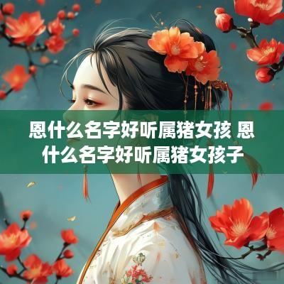 恩什么名字好听属猪女孩 恩什么名字好听属猪女孩子