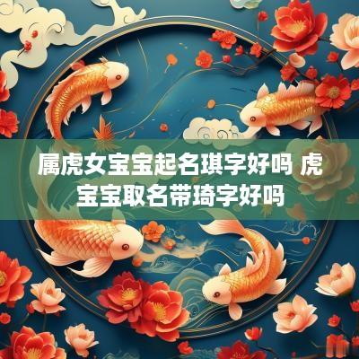 属虎女宝宝起名琪字好吗 虎宝宝取名带琦字好吗