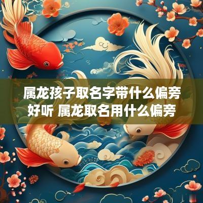 属龙孩子取名字带什么偏旁好听 属龙取名用什么偏旁