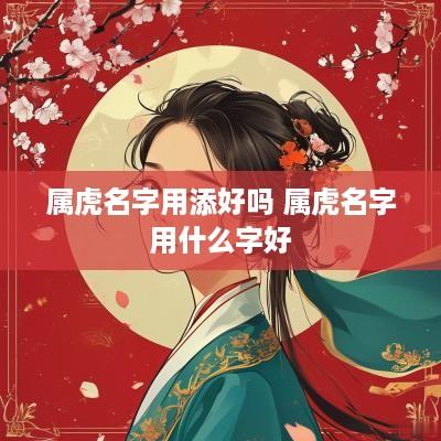 属虎名字用添好吗 属虎名字用什么字好