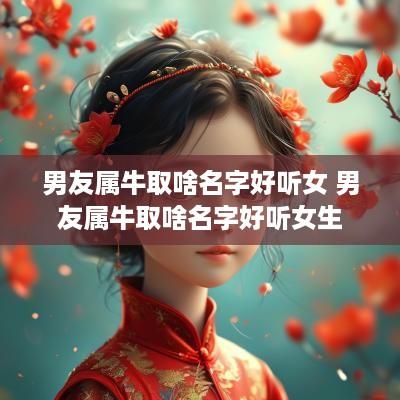 男友属牛取啥名字好听女 男友属牛取啥名字好听女生