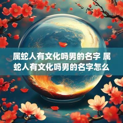 属蛇人有文化吗男的名字 属蛇人有文化吗男的名字怎么取