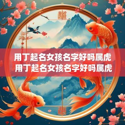 用丁起名女孩名字好吗属虎 用丁起名女孩名字好吗属虎的