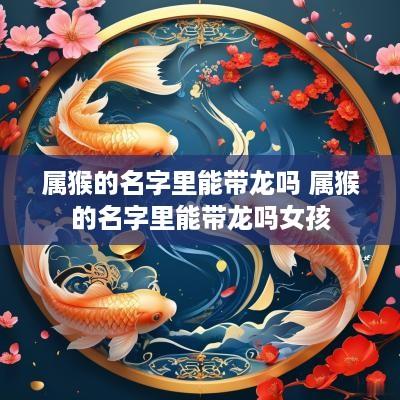属猴的名字里能带龙吗 属猴的名字里能带龙吗女孩
