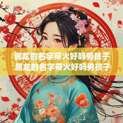属龙的名字带火好吗男孩子 属龙的名字带火好吗男孩子取名