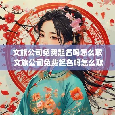 文旅公司免费起名吗怎么取 文旅公司免费起名吗怎么取名