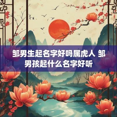 邹男生起名字好吗属虎人 邹男孩起什么名字好听