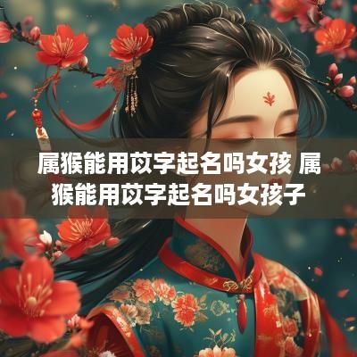 属猴能用苡字起名吗女孩 属猴能用苡字起名吗女孩子