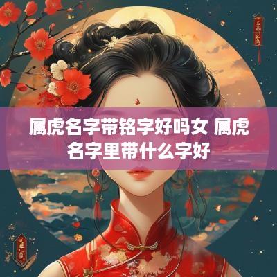 属虎名字带铭字好吗女 属虎名字里带什么字好