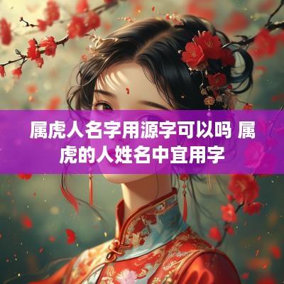 属虎人名字用源字可以吗 属虎的人姓名中宜用字