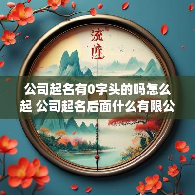 公司起名有0字头的吗怎么起 公司起名后面什么有限公司有规定吗
