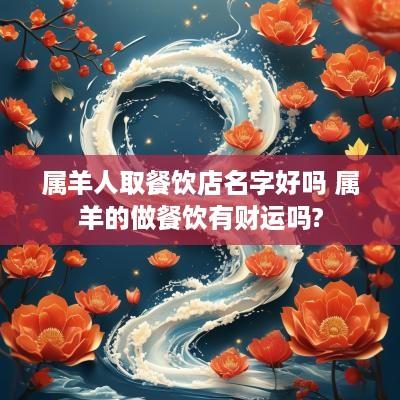 属羊人取餐饮店名字好吗 属羊的做餐饮有财运吗?