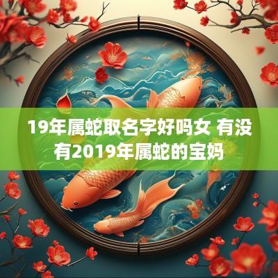 19年属蛇取名字好吗女 有没有2019年属蛇的宝妈