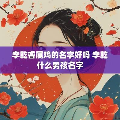 李乾睿属鸡的名字好吗 李乾什么男孩名字