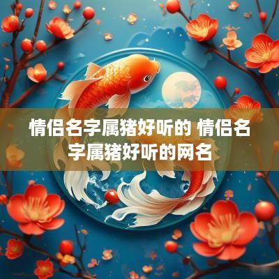 情侣名字属猪好听的 情侣名字属猪好听的网名