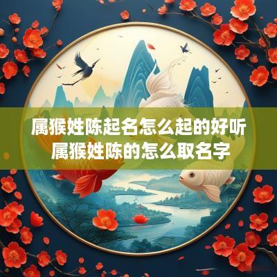 属猴姓陈起名怎么起的好听 属猴姓陈的怎么取名字 属猴姓陈起名怎么起的好听 属猴姓陈的怎么取名字