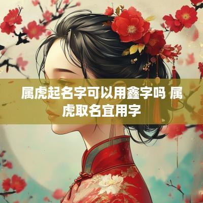属虎起名字可以用鑫字吗 属虎取名宜用字