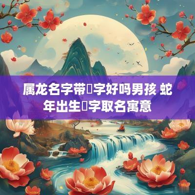 属龙名字带玥字好吗男孩 蛇年出生玥字取名寓意