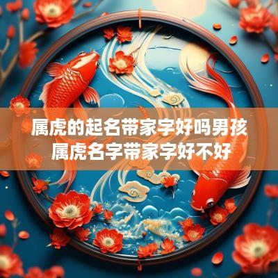 属虎的起名带家字好吗男孩 属虎名字带家字好不好