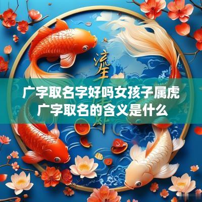 广字取名字好吗女孩子属虎 广字取名的含义是什么