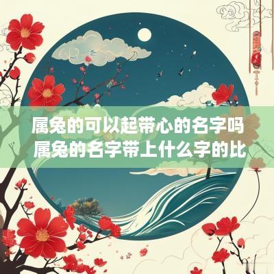 属兔的可以起带心的名字吗 属兔的名字带上什么字的比较好