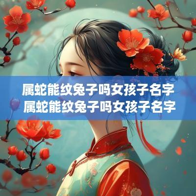 属蛇能纹兔子吗女孩子名字 属蛇能纹兔子吗女孩子名字叫什么