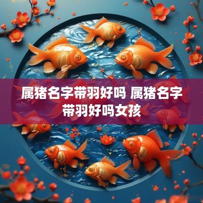 属猪名字带羽好吗 属猪名字带羽好吗女孩