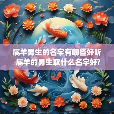 属羊男生的名字有哪些好听 属羊的男生取什么名字好? 属羊男生的名字有哪些好听 属羊的男生取什么名字好?