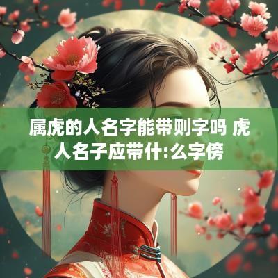 属虎的人名字能带则字吗 虎人名子应带什:么字傍