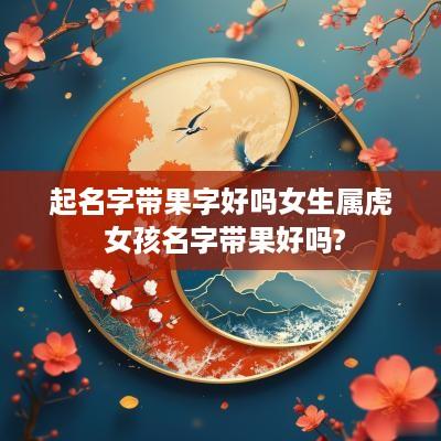 起名字带果字好吗女生属虎 女孩名字带果好吗?