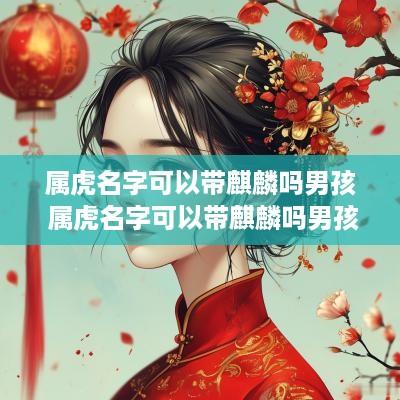 属虎名字可以带麒麟吗男孩 属虎名字可以带麒麟吗男孩子