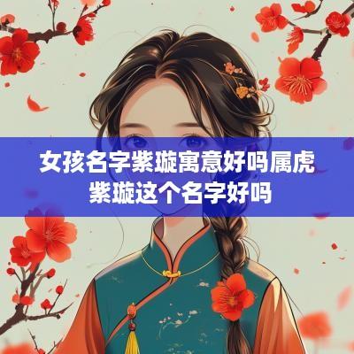女孩名字紫璇寓意好吗属虎 紫璇这个名字好吗