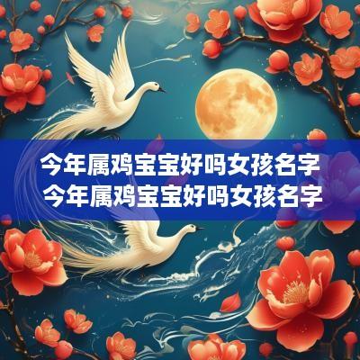 今年属鸡宝宝好吗女孩名字 今年属鸡宝宝好吗女孩名字叫什么